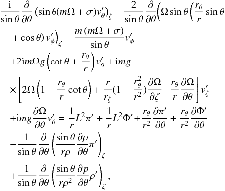 \appendix \setcounter{section}{1} \begin{eqnarray} &&\frac{\rm i}{\sin \theta} \frac{\partial}{\partial \theta} \left( \sin \theta (m \Omega + \sigma) v'_{\theta} \right)_{\zeta} - \frac{2}{\sin \theta} \frac{\partial}{\partial \theta} \!\left( \Omega \sin \theta \left(\frac{r_{\theta}}{r} \sin \theta \right.\right. \nonumber \\ && \left.\left.\quad+ \cos \theta\right) v'_{\phi} \right)_{\zeta} - \frac{m \,(m \Omega + \sigma)}{\sin \theta} v'_{\phi}\nonumber \\ && \quad + 2 {\rm i} m \Omega g \left( \cot \theta + \frac{r_{\theta}}{r} \right) v'_{\theta} + {\rm i} m g \nonumber \\ && \quad \times \left[ 2 \Omega \left( 1 - \frac{r_{\theta}}{r} \cot \theta \right) + \frac{r}{r_{\zeta}} (1 - \frac{ r_{\theta}^2}{ r^2})\frac{\partial \Omega}{\partial \zeta}\! - \!\frac{ r_{\theta}}{ r} \frac{\partial \Omega}{\partial \theta}\right] v'_{\zeta} \nonumber \\ &&\quad+ {\rm i} m g \frac{\partial \Omega}{\partial \theta} v'_{\theta} = \frac{1}{ r} L^{2} \pi'+ \frac{1}{r} L^{2} \Phi' \!+\! \frac{ r_{\theta}}{ r^{2}} \frac{\partial \pi'}{\partial \theta}+ \frac{ r_{\theta}}{ r^{2}} \frac{\partial \Phi'}{\partial \theta} \nonumber \\ &&\quad- \frac{1}{\sin \theta} \frac{\partial }{\partial \theta} \left( \frac{\sin \theta}{ r \rho} \frac{\partial \rho}{\partial \theta} \pi' \right)_{\zeta} \nonumber \\ && \quad+ \frac{1}{\sin \theta} \frac{\partial }{\partial \theta} \left( \frac{\sin \theta}{ r \rho^2} \frac{\partial p}{\partial \theta} \rho' \right)_{\zeta} , \end{eqnarray}