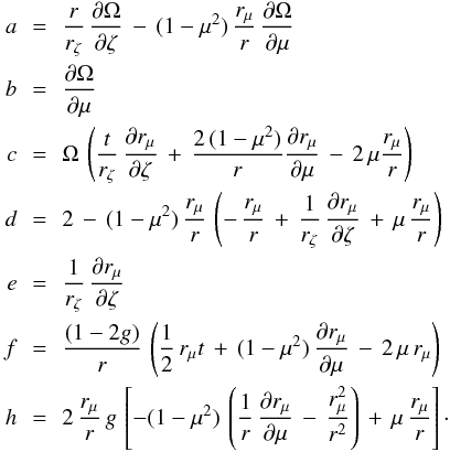 \appendix \setcounter{section}{1} \begin{eqnarray} a \, &=& \, \frac{ r}{ r_{\zeta}}\, \frac{\partial \Omega}{\partial \zeta} \, - \, (1-\mu^2) \, \frac{ r_{\mu}}{ r} \, \frac{\partial \Omega}{\partial \mu} \nonumber \\ b \, &=& \, \frac{\partial \Omega}{\partial \mu}\nonumber \\ c \, &=& \, \Omega \, \left( \frac{ t}{ r_{\zeta}} \, \frac{\partial r_{\mu}}{\partial \zeta} \, + \, \frac{2 \, (1-\mu^2)}{ r} \frac{\partial r_{\mu}}{\partial \mu} \, - \, 2 \, \mu \frac{ r_{\mu}}{ r}\right)\nonumber \\ d \, &=& \, 2 \, - \, (1-\mu^2)\, \frac{ r_{\mu}}{ r} \, \left( - \, \frac{ r_{\mu}}{ r} \, + \, \frac{1}{ r_{\zeta}} \, \frac{\partial r_{\mu}}{\partial \zeta} \, + \, \mu \, \frac{ r_{\mu}}{ r}\right)\nonumber \\ e \, &=& \, \frac{1}{ r_{\zeta}} \, \frac{\partial r_{\mu}}{\partial \zeta} \nonumber \\ f \, &=& \, \frac{(1-2 g)}{ r} \, \left( \frac{1}{2} \, r_{\mu} t \, + \, (1-\mu^2) \, \frac{\partial r_{\mu}}{\partial \mu} \, - \, 2 \, \mu \, r_{\mu}\right)\nonumber \\ h \, &=& \, 2 \, \frac{ r_{\mu}}{ r} \, g \, \left[ -(1-\mu^2) \, \left( \frac{1}{ r} \, \frac{\partial r_{\mu}}{\partial \mu} \, - \, \frac{ r_{\mu}^2}{ r^2} \right)\, + \, \mu \, \frac{ r_{\mu}}{ r} \right]\cdot\nonumber \end{eqnarray}