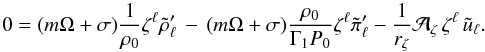 \appendix \setcounter{section}{2} \begin{equation} 0 = (m \Omega + \sigma) \frac{1}{\rho_0} \zeta^{\ell} \tilde{\rho}_{\ell}' \, - \,(m \Omega + \sigma) \frac{\rho_0}{\Gamma_1 P_0} \zeta^{\ell} \tilde{\pi}_{\ell}' - \frac{1}{ r_{\zeta}} \mathcal{A}_{\zeta} \, \zeta^{\ell} \, \tilde{u}_{\ell} . \label{App2_Eq_Adcentlm} \end{equation}