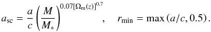 Mathematical equation: \begin{equation} \label{eq:a_sc} a_{\mathrm{sc}} = \frac{a}{c} \left( \frac{M}{M_*}\right)^{0.07\left[\Omega_{{\rm m}}(z)\right]^{0.7}}\!\!, \quad r_{\mathrm{min}} = \operatorname{max}\left(a/c,0.5\right) . \end{equation}