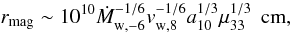 \begin{equation} r_{\rm mag} \sim 10^{10}\dot{M}_{\rm w,-6}^{-1/6}v_{\rm w,8}^{-1/6}a_{10}^{1/3}\mu_{33}^{1/3} \,\mbox{\rm~cm} ,\label{lmagra} \end{equation}