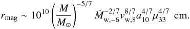 \begin{equation} r_{\rm mag} \sim 10^{10}\left(\frac{M}{M_{\odot}}\right)^{-5/7}\dot{M}_{\rm w,-6}^{-2/7}v_{\rm w,8}^{8/7}a_{10}^{4/7}\mu_{33}^{4/7} \,\mbox{\rm~cm}.\label{magra} \end{equation}