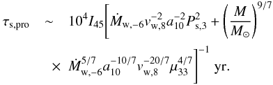 \begin{eqnarray} \tau_{\rm s,pro} &\sim& 10^{4}I_{45}\Bigg[\dot{M}_{\rm w,-6}v_{\rm w,8}^{-2}a_{10}^{-2}P_{\rm s,3}^2+\left(\frac{M}{M_{\odot}}\right)^{9/7}\nonumber\\ &\quad \times &\dot{M}_{\rm w,-6}^{5/7}a_{10}^{-10/7}v_{\rm w,8}^{-20/7}\mu_{33}^{4/7}\Bigg]^{-1}~\mbox{\rm yr}. \end{eqnarray}