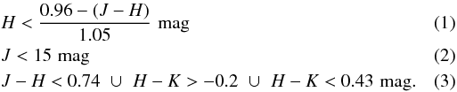 \begin{eqnarray} \label{eq:1} && H < \frac{0.96-(J-H)}{1.05} \,\, \mathrm{mag}\\ \label{eq:2} && J < 15 \,\, \mathrm{mag}\\ \label{eq:3} && J-H<0.74 \,\, \cup \,\, H-K>-0.2 \,\, \cup \,\, H-K<0.43 \,\, \mathrm{mag}. \end{eqnarray}