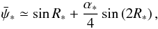 \begin{eqnarray} \bar \psi_{*} \simeq \sin R_{*} + {\alpha_{*}\over 4} \sin \left({2R}_{*}\right), \end{eqnarray}