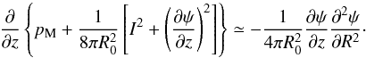 \begin{eqnarray} {\partial\over \partial z}\left\{p_{\rm M}+{1 \over 8\pi R^{2}_{0}}\left[I^{2}+\left({\partial\psi\over\partial z}\right)^{2}\right]\right\} \simeq - {1\over 4\pi R^{2}_{0}}{\partial\psi\over\partial z}{\partial^{2}\psi \over \partial R^{2}}\cdot \end{eqnarray}