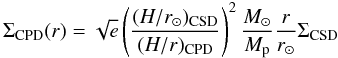 \begin{displaymath} \Sigma_{\rm CPD}(r) = \sqrt{e} \left( \frac{(H/r_\odot)_{\rm CSD}}{(H/r)_{\rm CPD}} \right)^2 \frac{M_\odot}{M_{\rm p}} \frac{r}{r_\odot} \Sigma_{\rm CSD} \end{displaymath}