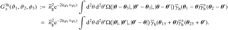 \begin{eqnarray} G_\pm^{\rm 3h}(\vartheta_1,\vartheta_2,\phi_3) &:=& \overline{n}_{\rm g}^2\e^{-2\i(\varphi_1\mp\varphi_2)} \int \d^2\theta\,\d^2\theta^\prime \Omega\big(|\vec{\theta}-\vec{\theta}_3|, |\vec{\theta}^\prime-\vec{\theta}_3|, |\vec{\theta}-\vec{\theta}^\prime|\big)\, \overline{\gamma}_{\rm h}(\vec{\theta}_1-\vec{\theta}) \overline{\gamma}^\pm_{\rm h}(\vec{\theta}_2-\vec{\theta}^\prime)\\ &=&\nonumber \overline{n}_{\rm g}^2\e^{-2\i(\varphi_1\mp\varphi_2)} \int \d^2\theta\,\d^2\theta^\prime \Omega\big( |\vec{\theta}|, |\vec{\theta}^\prime|, |\vec{\theta}^\prime-\vec{\theta}|\big) \,\overline{\gamma}_{\rm h}(\vec{\theta}_{13}+\vec{\theta}) \overline{\gamma}^\pm_{\rm h}(\vec{\theta}_{23}+\vec{\theta}^\prime). \end{eqnarray}