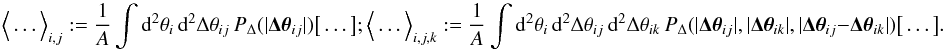 \appendix \setcounter{section}{2} \begin{equation} \Ave{\ldots}_{i,j}:= \frac{1}{A}\int\d^2\theta_i\,\d^2\Delta\theta_{ij}\, P_\Delta(|\vec{\Delta\theta}_{ij}|)\big[\ldots\big]; \Ave{\ldots}_{i,j,k}:= \frac{1}{A}\int\d^2\theta_i\,\d^2\Delta\theta_{ij}\,\d^2\Delta\theta_{ik}\, P_\Delta(|\vec{\Delta\theta}_{ij}|,|\vec{\Delta\theta}_{ik}|, |\vec{\Delta\theta}_{ij}-\vec{\Delta\theta}_{ik}|) \big[\ldots\big]. \end{equation}