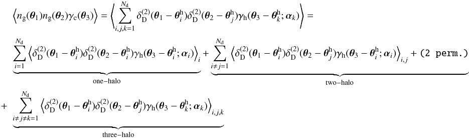 \begin{eqnarray} \label{eq:tm3} && \lefteqn{\Ave{n_{\rm g}(\vec{\theta}_1)n_{\rm g}(\vec{\theta}_2) \gamma_{\rm c}(\vec{\theta}_3)}= \left\langle \sum_{i,j,k=1}^{N_{\rm d}} \delta_{\rm D}^{(2)}(\vec{\theta}_1-\vec{\theta}^{\rm h}_i) \delta_{\rm D}^{(2)}(\vec{\theta}_2-\vec{\theta}^{\rm h}_j) \gamma_{\rm h}(\vec{\theta}_3-\vec{\theta}^{\rm h}_k;\vec{\alpha}_k)\right\rangle=} \\ \nonumber &&\underbrace{\sum_{i=1}^{N_{\rm d}} \Ave{\delta_{\rm D}^{(2)}(\vec{\theta}_1-\vec{\theta}^{\rm h}_i) \delta_{\rm D}^{(2)}(\vec{\theta}_2-\vec{\theta}^{\rm h}_i) \gamma_{\rm h}(\vec{\theta}_3-\vec{\theta}^{\rm h}_i;\vec{\alpha}_i)}_i}_{\rm one-halo} + \underbrace{\sum_{i\ne j=1}^{N_{\rm d}} \Ave{\delta_{\rm D}^{(2)}(\vec{\theta}_1-\vec{\theta}^{\rm h}_i) \delta_{\rm D}^{(2)}(\vec{\theta}_2-\vec{\theta}^{\rm h}_j) \gamma_{\rm h}(\vec{\theta}_3-\vec{\theta}^{\rm h}_i;\vec{\alpha}_i)}_{i,j}+\texttt{(2~perm.)}}_{\rm two-halo}\\ &\quad +& \nonumber \underbrace{\sum_{i\ne j\ne k=1}^{N_{\rm d}} \Ave{\delta_{\rm D}^{(2)}(\vec{\theta}_1-\vec{\theta}^{\rm h}_i) \delta_{\rm D}^{(2)}(\vec{\theta}_2-\vec{\theta}^{\rm h}_j) \gamma_{\rm h}(\vec{\theta}_3-\vec{\theta}^{\rm h}_k;\vec{\alpha}_k)}_{i,j,k}}_{\rm three-halo} \end{eqnarray}
