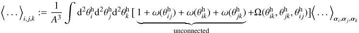\begin{equation} \Ave{\ldots}_{i,j,k}:= \frac{1}{A^3}\int\d^2\theta^{\rm h}_i\d^2\theta^{\rm h}_j\d^2\theta^{\rm h}_k\, \big[ \underbrace{1+\omega(\theta^{\rm h}_{ij})+ \omega(\theta^{\rm h}_{ik})+ \omega(\theta^{\rm h}_{jk})}_{\rm unconnected}+ \Omega(\theta^{\rm h}_{ik},\theta^{\rm h}_{jk},\theta^{\rm h}_{ij})\big] \Ave{\ldots}_{\vec{\alpha}_i,\vec{\alpha}_j,\vec{\alpha}_k} \end{equation}