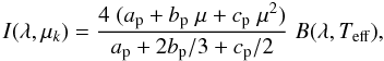 \begin{equation} I(\lambda, \mu_{k}) = {4 \; (a_{\rm p}+b_{\rm p} \;\mu + c_{\rm p} \; \mu^{2}) \over a_{\rm p}+2b_{\rm p}/3+c_{\rm p}/2} \; B(\lambda, T_{\rm eff}), \end{equation}