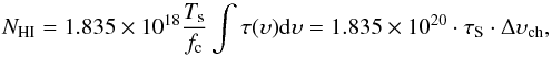 Mathematical equation: \begin{equation} N_{\mathrm{HI}} = 1.835\times10^{18} \frac{T_{\rm s}}{f_{\rm c}} \int{\tau({\upsilon}) {\rm d}{\upsilon}} = 1.835\times10^{20} \cdot \tau_{\rm S} \cdot \Delta {\upsilon}_{\mathrm{ch}} , \end{equation}