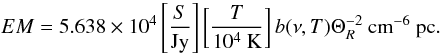 \begin{equation*} EM = 5.638 \times 10^4 \left[\frac{S}{\textnormal{Jy}}\right] \left[\frac{T}{10^4~\textnormal{K}}\right] b(\nu, T) \Theta_R^{-2}~\textnormal{cm}^{-6}~\textnormal{pc}. \end{equation*}