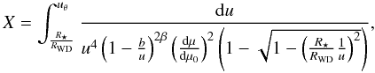 \begin{equation} X = \int_{\frac{R_{\star}}{R_{\rm{WD}}}} ^{u_{\theta}} \frac{{\rm d}u}{u^4 \left(1-\frac{b}{u}\right)^{2\beta} \left(\frac{{\rm d}\mu}{{\rm d}\mu_0}\right)^2 \left(1-\sqrt{1-\left(\frac{R_{\star}}{R_{\rm{WD}}} \frac{1}{u}\right)^2} \right)}, \label{eqn:calcX} \end{equation}