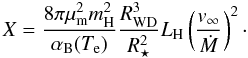 \begin{equation} X = \frac{8\pi \mu_{\rm m}^{2} m_{\rm H}^{2}}{\alpha_{\rm B}(T_{\rm e})} \frac {R_{\rm {WD}}^{3}}{R_{\star}^{2}} L_{\rm H} \left(\frac{v_{\infty}}{\dot{M}}\right)^{2}\cdot \label{eqn:X} \end{equation}