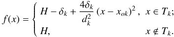 \begin{equation} \label{eq:function_Dst} f(x) = \left\{ \begin{array}{ll} H - \delta_k + \frcn{4 \delta_k}{d_k^2} \left(x - x_{ok}\right)^2, & x \in T_k; \; \\ H, & x \notin T_k. \end{array} \right. \end{equation}