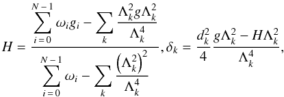 \begin{equation} \label{eq:Dst_H_delta} H = \frcn{ \displaystyle \sum_{i\,=\,0}^{N\,-\,1} \omega_i g_i - \sum_{k} \frcn{\Lambda_k^2 g\Lambda_k^2}{\Lambda_k^4} }{ \displaystyle \sum_{i\,=\,0}^{N\,-\,1} \omega_i - \sum_{k} \frcn{\left(\Lambda_k^2\right)^2}{\Lambda_k^4} }, \\[1.4cm] \delta_k = \frcn{d_k^2}{4} \frcn{ g\Lambda_k^2 - H \Lambda_k^2}{\Lambda_k^4}, \end{equation}