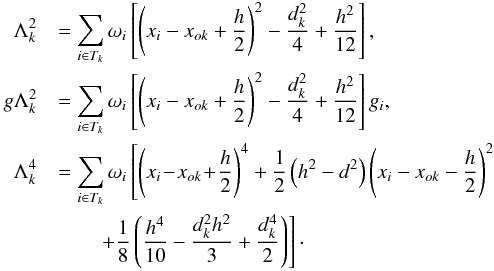 \begin{eqnarray} \label{eq:Dst_Lambdas} \Lambda_k^2 \displaystyle &&= \sum_{i \in T_k} \omega_i \left[ \left( x_i - x_{ok} + \frcn{h}{2} \right)^2 - \frcn{d_k^2}{4} + \frcn{h^2}{12} \right], \nonumber\\ g\Lambda_k^2 \displaystyle &&= \sum_{i \in T_k} \omega_i \left[ \left( x_i - x_{ok} + \frcn{h}{2} \right)^2 - \frcn{d_k^2}{4} + \frcn{h^2}{12} \right] g_i, \\ \Lambda_k^4 \displaystyle &&= \sum_{i \in T_k} \omega_i \left[ \left( x_i \! -\! x_{ok} \! +\! \frcn{h}{2} \right)^4 + \frcn{1}{2} \left( h^2 - d^2 \right) \left( x_i - x_{ok} - \frcn{h}{2} \right)^2 \right. \nonumber\\ &&\displaystyle \qquad \left.+ \frcn{1}{8} \left( \frcn{h^4}{10} - \frcn{d_k^2 h^2}{3} + \frcn{d_k^4}{2} \right) \right]\cdot \nonumber \end{eqnarray}