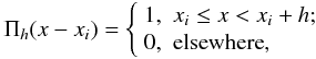 \begin{equation} \label{eq:step_function} \Pi_h(x-x_i) = \left\{ \begin{array}{ll} 1, & x_i \le x < x_i+h; \\ 0, & \mathrm{elsewhere}, \end{array} \right. \end{equation}