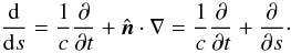 \begin{equation} \frac{{\rm d}}{{\rm d}s}=\frac{1}{c}\frac{\partial}{\partial t}+{\hat{\vec n}}\cdot \nabla=\frac{1}{c}\frac{\partial}{\partial t}+\frac{\partial}{\partial s}\cdot \end{equation}
