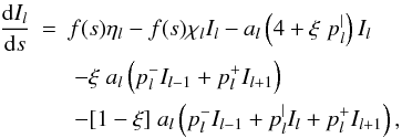 \begin{eqnarray} \label{eq:eqrt2} \frac{\mathrm{d} I_l}{\mathrm{d} s} &=& f(s)\eta_l - f(s)\chi_l I_l - a_l \left(4 + \xi \; p_l^| \right) I_l \nonumber \\ &{}& \; - \xi \; a_l \left( p_l^- I_{{l-1}} + p_l^+ I_{{l+1}} \right) \nonumber \\ &{}& \; - [1 - \xi] \; a_l \left( p_l^- I_{{l-1}} + p_l^| I_l + p_l^+ I_{{l+1}} \right), \end{eqnarray}