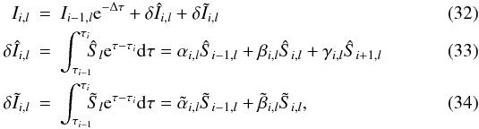 \begin{eqnarray} \label{eq:frmsl} I_{i,l} & = & I_{i-1,l} {\rm e}^{- \Delta \tau} + \delta \hat{I}_{i,l} + \delta \tilde{I}_{i,l} \\ \delta \hat{I}_{i,l} & = &\int_{\tau_{i-1}}^{\tau_{i}} \! \! \! \hat{S}_l {\rm e}^{\tau - \tau_{i}} \mathrm{d} \tau = \alpha_{i,l} \hat{S}_{i-1,l} + \beta_{i,l} \hat{S}_{i,l} + \gamma_{i,l} \hat{S}_{i+1,l} \label{eq:deltahat}\\ \delta \tilde{I}_{i,l} & = &\int_{\tau_{i-1}}^{\tau_{i}} \! \! \! \tilde{S}_l {\rm e}^{\tau - \tau_{i}} \mathrm{d} \tau = \tilde{\alpha}_{i,l} \tilde{S}_{i-1,l} + \tilde{\beta}_{i,l} \tilde{S}_{i,l}, \label{eq:deltatilde} \end{eqnarray}