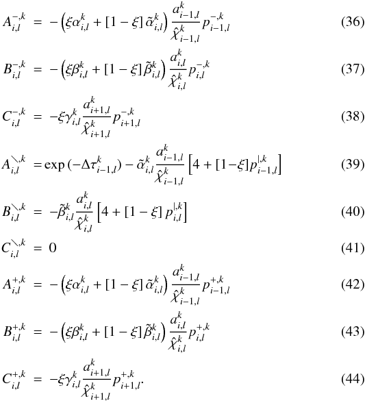 \begin{eqnarray} A^{\mathrm{-},k}_{i,l} & = & - \left( \xi \alpha^k_{i,l} + [1 - \xi] \, \tilde{\alpha}^k_{i,l} \right) \frac{a^k_{i-1,l}}{\hat{\chi}^k_{i-1,l}} p^{-,k}_{i-1,l} \label{eq:matrix_coeff_start} \\ B^{\mathrm{-},k}_{i,l} & = & - \left( \xi \beta^k_{i,l} + [1 - \xi] \, \tilde{\beta}^k_{i,l} \right) \frac{a^k_{i,l }}{\hat{\chi}^k_{i,l }} p^{-,k}_{i,l} \\ C^{\mathrm{-},k}_{i,l} & = &- \xi \gamma^k_{i,l} \frac{a^k_{i+1,l}}{\hat{\chi}^k_{i+1,l}} p^{-,k}_{i+1,l}\\ A^{\mathrm{\diagdown},k}_{i,l} & = & \! \! \exp{(-\Delta \tau^k_{i-1,l})} - \tilde{\alpha}^k_{i,l} \frac{a^k_{i-1,l}}{\hat{\chi}^k_{i-1,l}} \left[ 4 + [1\!-\! \xi] p^{|,k}_{i-1,l} \right] \\ B^{\mathrm{\diagdown},k}_{i,l} & = &- \tilde{\beta}^k_{i,l} \frac{a^k_{i,l}}{\hat{\chi}^k_{i,l}} \left[ 4 + [1 - \xi] \, p^{|,k}_{i,l} \right]\\ C^{\mathrm{\diagdown},k}_{i,l} & = & 0 \\ A^{\mathrm{+},k}_{i,l} & = &- \left( \xi \alpha^k_{i,l} + [1 - \xi] \, \tilde{\alpha}^k_{i,l} \right) \frac{a^k_{i-1,l}}{\hat{\chi}^k_{i-1,l}} p^{+,k}_{i-1,l} \label{eq:matrix_super1} \\ B^{\mathrm{+},k}_{i,l} & = &- \left( \xi \beta^k_{i,l} + [1 - \xi] \, \tilde{\beta}^k_{i,l} \right) \frac{a^k_{i,l }}{\hat{\chi}^k_{i,l }} p^{+,k}_{i,l} \label{eq:matrix_super2} \\ C^{\mathrm{+},k}_{i,l} & = &- \xi \gamma^k_{i,l} \frac{a^k_{i+1,l}}{\hat{\chi}^k_{i+1,l}} p^{+,k}_{i+1,l}. \label{eq:matrix_coeff_end} \end{eqnarray}