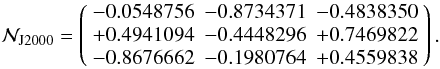 \begin{eqnarray} \mathcal N_{\rm J2000}= \left( \begin{array}{rrr} -0.0548756 & -0.8734371 & -0.4838350 \\ +0.4941094 & - 0.4448296 & +0.7469822 \\ -0.8676662 & - 0.1980764 & +0.4559838 \end{array} \right). \end{eqnarray}