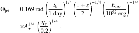 \begin{eqnarray} \label{thetaWind} \Theta_{\rm jet}&=&0.169 \, {\rm rad}\,\left(\frac{t_{\rm b}}{1\ \rm day}\right)^{1/4}\left(\frac{1+z}{2}\right)^{-1/4}\left(\frac{E_{\rm iso}}{10^{52}\ \rm erg}\right)^{-1/4} \nonumber \\ &&\times A_\star^{1/4}\ \left(\frac{\eta_\gamma}{0.2}\right)^{1/4}\,, \end{eqnarray}