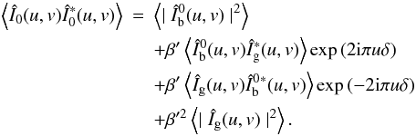 \begin{eqnarray} \left\langle{\hat I}_0(u,v){\hat I}_0^{*}(u,v)\right\rangle & = &\left\langle\mid {\hat I_{\rm b}^0}(u,v)\mid^2\right\rangle \nonumber\\ && + \beta' \left\langle {\hat I_{\rm b}^0}(u,v){\hat I}_{\rm g}^{*}(u,v)\right\rangle\exp{(2{\rm i}\pi u\delta)} \nonumber\\ && + \beta' \left\langle {\hat I}_{\rm g}(u,v){\hat I_{\rm b}^0}{^{*}}(u,v)\right\rangle\exp{(-2{\rm i}\pi u\delta)}\nonumber\\ &&+ \beta'^2 \left\langle \mid{\hat I_{\rm g}}(u,v)\mid^2\right\rangle. \label{auto} \end{eqnarray}