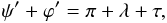 \begin{equation} \psi' + \varphi' = \pi + \lambda + \tau, \end{equation}