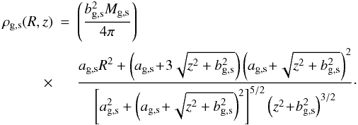 \begin{eqnarray} \rho_{\rm g,s}(R,z)&=&\left(\frac{b^2_{\rm g,s} M_{\rm g,s}}{4 \pi}\right) \nonumber\\\times&& \frac{a_{\rm g,s} R^2+\left(a_{\rm g,s}\!+\!3\sqrt{z^2+b^2_{\rm g,s}}\right)\left(a_{\rm g,s}\!+\!\sqrt{z^2+b^2_{\rm g,s}}\right)^2 } { \left[a_{\rm g,s}^2+\left(a_{\rm g,s}\!+\!\sqrt{z^2+b^2_{\rm g,s}}\right)^2\right]^{5/2}\left(z^2\!+\!b^2_{\rm g,s} \right)^{3/2} }\cdot \end{eqnarray}