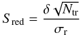\begin{equation} S_{\rm red} = \frac{\delta \sqrt{N_{\rm tr}}}{\sigma_{\rm r}} \end{equation}