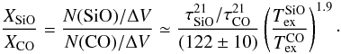 \begin{equation} {X_{\rm SiO} \over X_{\rm CO}} = {N({\rm SiO})/\Delta V \over N({\rm CO})/\Delta V} \simeq {{\tau_{\rm SiO}^{21} / \tau_{\rm CO}^{21}} \over (122\pm 10) } \left({T_{\rm ex}^{\rm SiO} \over T_{\rm ex}^{\rm CO}}\right)^{1.9}\cdot \label{eq:xsio} \end{equation}