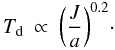 \begin{equation} T_{\rm d}~\propto~\biggl(\frac{J}{a}\biggr)^{0.2}\cdot \end{equation}