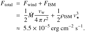 \begin{eqnarray} F_{\rm{total}} & = & F_{\rm wind} + F_{\rm ISM} \nonumber \\ & = & \frac{1}{2} \Mdot \frac{v_{\rm w}}{4\, \pi\, r^2} + \frac{1}{2} \rho_{\rm ISM}\, v_\star^3 \nonumber\\ & \approx & 5.5 \times 10^{-5}\,{\rm erg\ cm^{-2}\ s^{-1}} . \end{eqnarray}