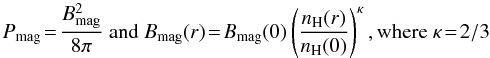 \begin{equation} P_{\rm mag} \!=\! \frac{B^{2}_{\rm mag}}{8\pi} ~\mathrm{and}~ B_{\rm mag}(r) \!=\! B_{\rm mag}(0) \left( \frac{n_{\rm H}(r)}{n_{\rm H}(0)} \right) ^{\kappa} \mathrm{, where}~ \kappa \!=\! 2/3 \end{equation}