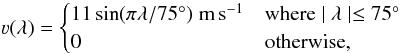 Mathematical equation: \begin{equation} \vv(\lambda)= \begin{cases} 11\sin(\pi\lambda/75^{\circ})\; \text{m}\,\text{s}^{-1}& \text{where} \mid \lambda \mid \le 75^{\circ}\\ 0 & \text{otherwise}, \end{cases} \label{eqn:mer} \end{equation}