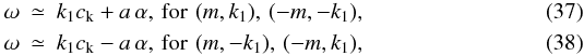 \begin{eqnarray} \omega &\simeq&k_1 c_{\rm k} +a\,\alpha,\, {\rm for}\,\, (m,k_1),\, (-m,-k_1), \label{wp} \\ \omega &\simeq&k_1 c_{\rm k} -a\,\alpha, \, {\rm for}\,\, (m,-k_1),\, (-m,k_1), \label{wm} \end{eqnarray}