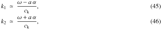 \begin{eqnarray} k_1&\simeq&\frac{\omega-a\,\alpha}{c_{\rm k}},\\ k_2&\simeq&\frac{\omega+a\,\alpha}{c_{\rm k}}, \end{eqnarray}