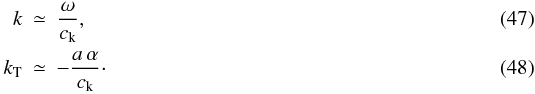 \begin{eqnarray} \label{omegaapprox} k&\simeq&\frac{\omega}{c_{\rm k}},\\ k_{\rm T}&\simeq&-\frac{a\,\alpha}{c_{\rm k}}\cdot\label{ktapprox} \end{eqnarray}