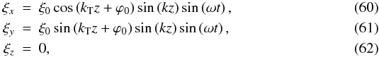 \begin{eqnarray} \xi_x&=&\xi_0 \cos\left(k_{\rm T} z+\varphi_0\right) \sin\left(k z\right) \sin\left(\omega t\right),\\ \xi_y&=&\xi_0 \sin\left(k_{\rm T} z+\varphi_0\right) \sin\left(k z\right) \sin\left(\omega t\right),\\ \xi_z&=&0, \end{eqnarray}