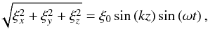 \begin{eqnarray} \sqrt{\xi_x^2+\xi_y^2+\xi_z^2}=\xi_0 \sin\left(k z\right) \sin\left(\omega t\right), \end{eqnarray}