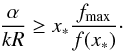 \begin{eqnarray} \label{eqalphaokRm} \frac{\alpha}{k R}\ge x_* \frac{f_{\max}}{f(x_*)}\cdot \end{eqnarray}