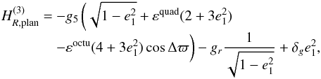 \begin{equation} \EQM{ H_{R,{\rm plan}}^{(3)} =& -g_5 \left( \sqrt{1-e_1^2} + \varepsilon^{\rm quad} (2+3e_1^2)\right. \cr & - \varepsilon^{\rm octu} (4+3e_1^2) \cos\Delta\varpi \bigg) -g_r \frac{1}{\sqrt{1-e_1^2}} + \delta_g e_1^2 , } \end{equation}