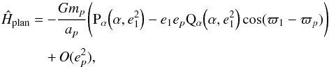 \appendix \setcounter{section}{1} \begin{equation} \EQM{ \hat{H}_{\rm plan} = & -\frac{G m_p}{a_p} \Bigg( \Pa\left(\alpha, e_1^2\right) - e_1 e_p \Qa\left(\alpha, e_1^2\right) \cos (\varpi_1-\varpi_p) \Bigg) \crm & +\, O(e_p^2) , } \label{eq.AHam3} \end{equation}