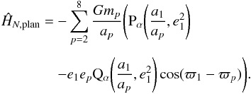 \appendix \setcounter{section}{2} \begin{equation} \EQM{ \moy{M_p}{\hat{H}_{N,{\rm plan}}} =& -\sum_{p=2}^8 \frac{G m_p}{a_p} \Bigg( \Pa\left(\frac{a_1}{a_p}, e_1^2\right) \crm & - e_1 e_p \Qa\left(\frac{a_1}{a_p}, e_1^2\right) \cos (\varpi_1-\varpi_p) \Bigg) . } \label{eq.BHam1} \end{equation}
