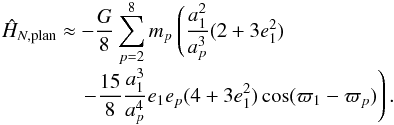 \begin{equation} \EQM{ \moy{M_p}{\hat {H}_{N, {\rm plan}}} \approx& -\frac{G}{8}\sum_{p=2}^8 m_p \left(\frac{a_1^2}{a_p^3} (2+3e_1^2)\right. \cr & \left. -\frac{15}{8}\frac{a_1^3}{a_p^4} e_1 e_p (4+3e_1^2) \cos(\varpi_1-\varpi_p) \right) . } \end{equation}