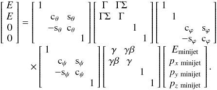 \begin{equation} \label{Eq:AllTransformations} \begin{array}{l} \left[\begin{array}{c} E \\ E \\ 0 \\ 0 \end{array}\right] = \left[\begin{array}{cccc} 1 & & & \\ & {\rm c}_\theta & {\rm s}_\theta & \\ & -{\rm s}_\theta & {\rm c}_\theta & \\ & & & 1 \\ \end{array}\right] \left[\begin{array}{cccc} \Gamma & \Gamma \Sigma & & \\ \Gamma \Sigma & \Gamma & & \\ & & 1 & \\ & & & 1 \\ \end{array}\right] \left[\begin{array}{cccc} 1 & & & \\ & 1 & & \\ & & {\rm c}_{\varphi} & {\rm s}_{\varphi} \\ & & -{\rm s}_{\varphi} & {\rm c}_{\varphi} \\ \end{array}\right] \\ \qquad \quad \times \left[\begin{array}{cccc} 1 & & & \\ & {\rm c}_{\psi} & {\rm s}_{\psi} & \\ & -{\rm s}_{\psi} & {\rm c}_{\psi} & \\ & & & 1 \\ \end{array}\right] \left[\begin{array}{cccc} \gamma & \gamma \beta & & \\ \gamma \beta & \gamma & & \\ & & 1 & \\ & & & 1 \\ \end{array}\right] \left[\begin{array}{c} E_{\rm minijet} \\ p_{x\ \rm minijet} \\ p_{y\ \rm minijet} \\ p_{z\ \rm minijet} \end{array} \right]. \end{array} \end{equation}